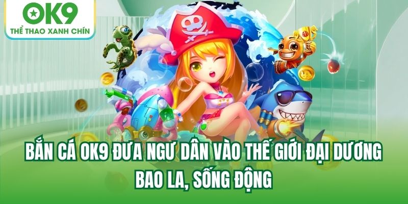 Bắn Cá OK9 đưa ngư dân vào thế giới đại dương bao la, sống động